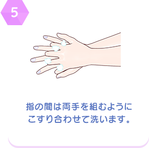 【5】指の間は両手を組むようにこすり合わせて洗います。